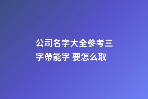 公司名字大全參考三字帶能字 要怎么取-第1張-公司起名-玄機派